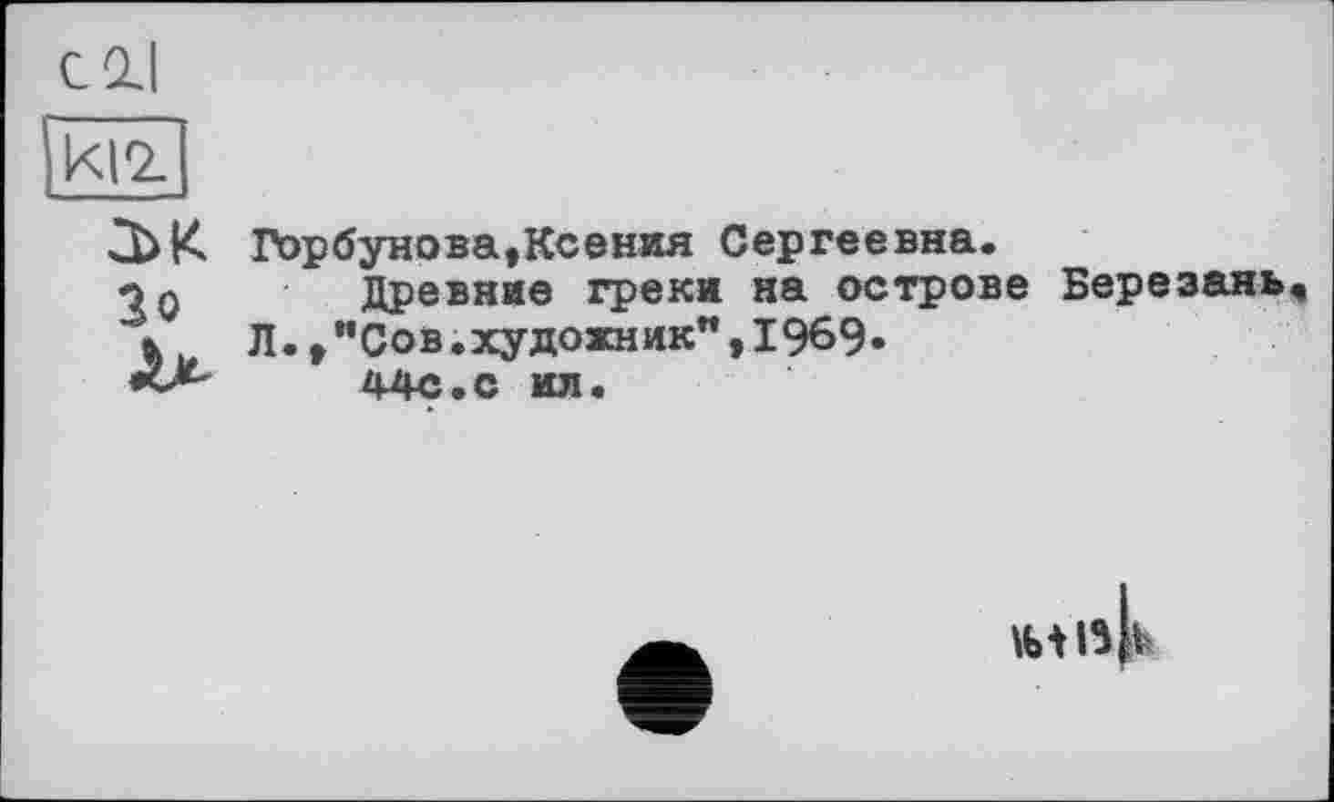 ﻿ki2.
Зо
Горбунова,Ксения Сергеевна.
Древние греки на острове Березань, Л.,"Сов.художник”,1969» 44с.с ил.
